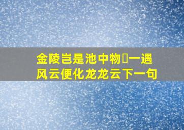 金陵岂是池中物 一遇风云便化龙龙云下一句